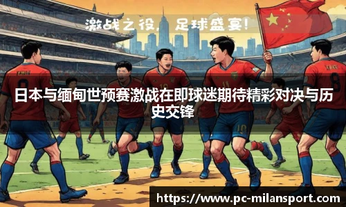 日本与缅甸世预赛激战在即球迷期待精彩对决与历史交锋