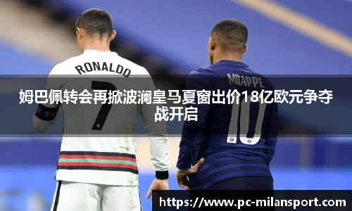 姆巴佩转会再掀波澜皇马夏窗出价18亿欧元争夺战开启